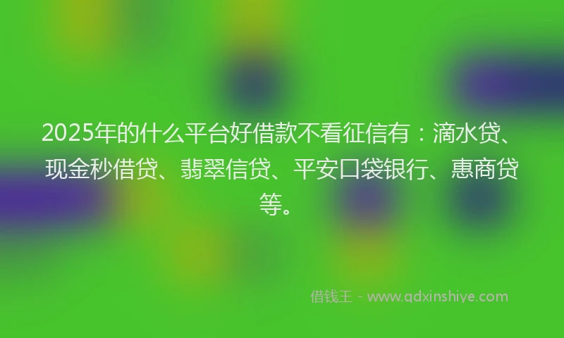 2025年的什么平台好借款不看征信有:滴水贷、现金秒借贷、翡翠信贷、平安口袋银行、惠商贷等。