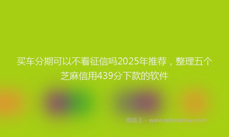 买车分期可以不看征信吗2025年推荐，整理五个芝麻信用439分下款的软件