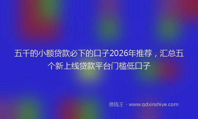 五千的小额贷款必下的口子2026年推荐，汇总五个新上线贷款平台门槛低口子
