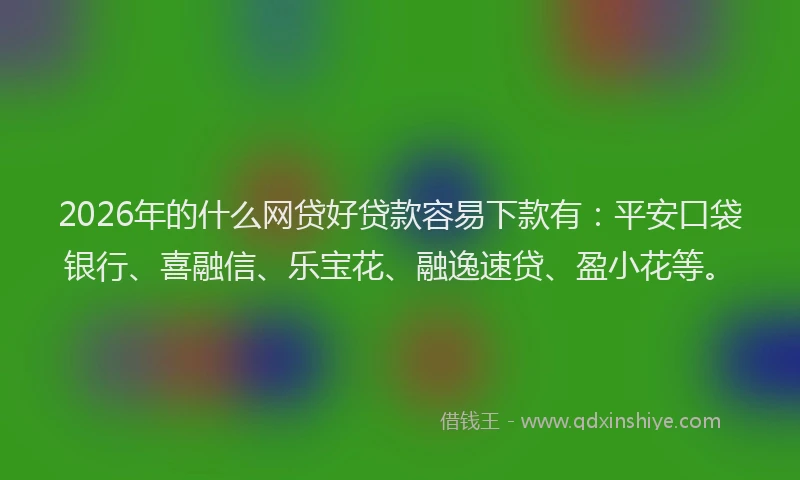 2026年的什么网贷好贷款容易下款有：平安口袋银行、喜融信、乐宝花、融逸速贷、盈小花等。