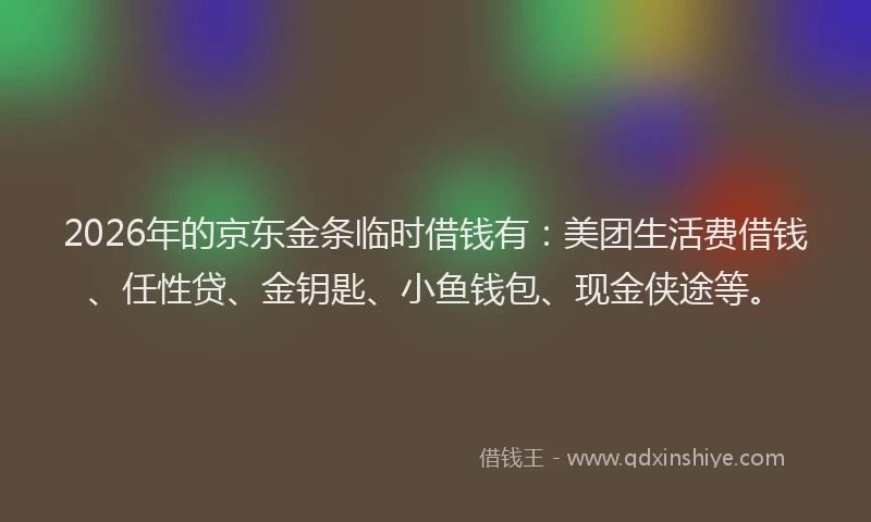 2026年的京东金条临时借钱有：美团生活费借钱、任性贷、金钥匙、小鱼钱包、现金侠途等。