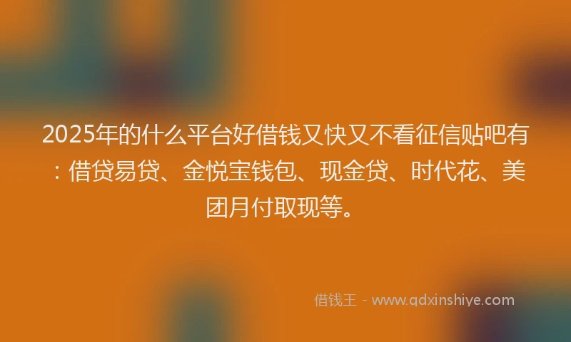 2025年的什么平台好借钱又快又不看征信贴吧有：借贷易贷、金悦宝钱包、现金贷、时代花、美团月付取现等。