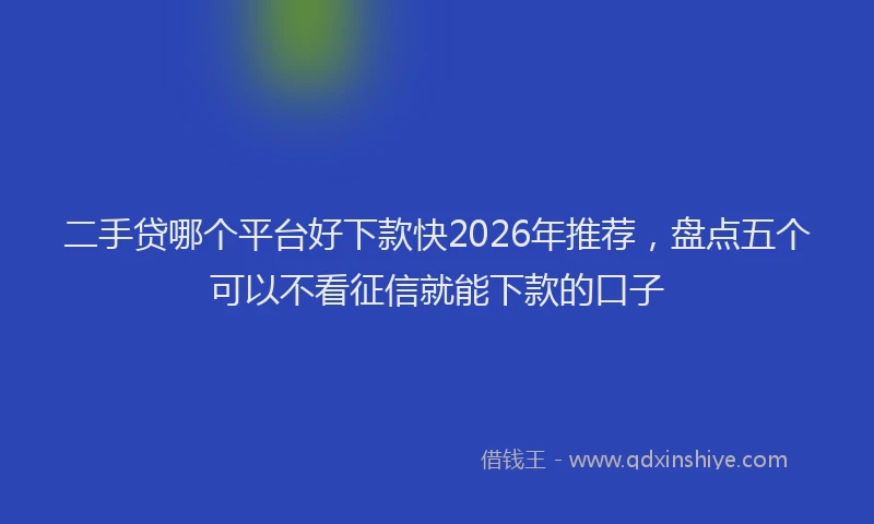 二手贷哪个平台好下款快2026年推荐，盘点五个可以不看征信就能下款的口子