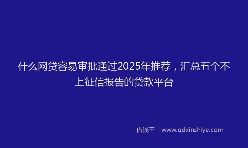 什么网贷容易审批通过2025年推荐，汇总五个不上征信报告的贷款平台