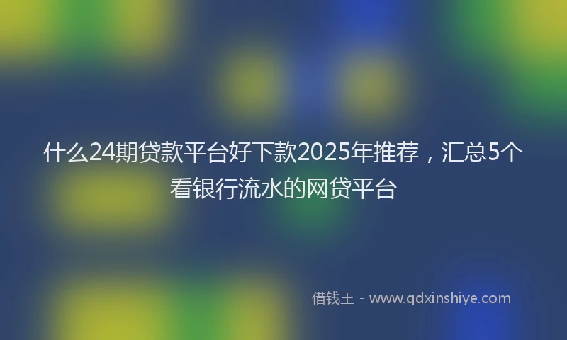 什么24期贷款平台好下款2025年推荐，汇总5个看银行流水的网贷平台