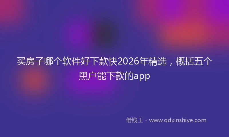 买房子哪个软件好下款快2026年精选，概括五个黑户能下款的app