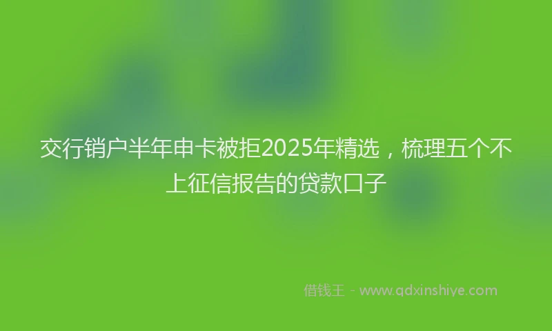 交行销户半年申卡被拒2025年精选，梳理五个不上征信报告的贷款口子