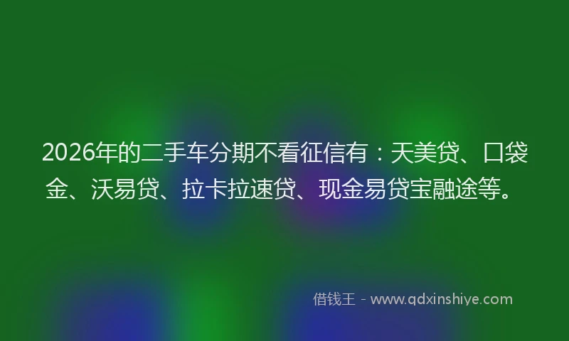 2026年的二手车分期不看征信有:天美贷、口袋金、沃易贷、拉卡拉速贷、现金易贷宝融途等。