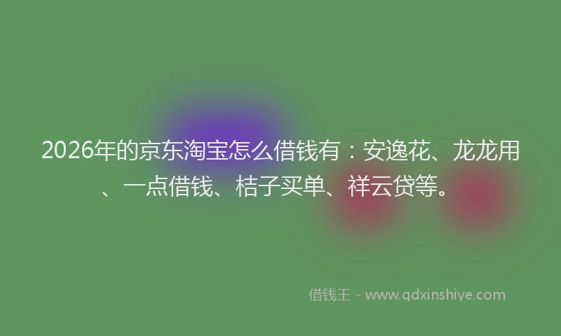 2026年的京东淘宝怎么借钱有：安逸花、龙龙用、一点借钱、桔子买单、祥云贷等。