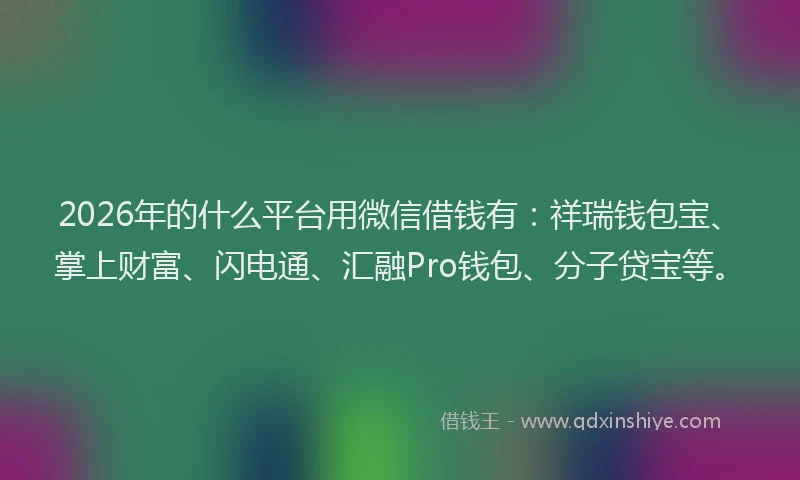 2026年的什么平台用微信借钱有:祥瑞钱包宝、掌上财富、闪电通、汇融Pro钱包、分子贷宝等。