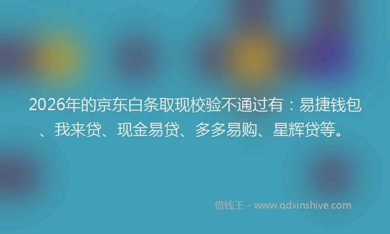 2026年的京东白条取现校验不通过有：易捷钱包、我来贷、现金易贷、多多易购、星辉贷等。