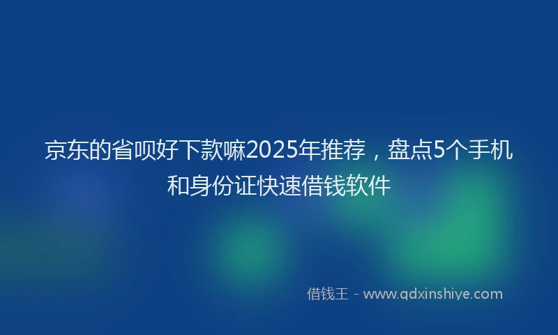 京东的省呗好下款嘛2025年推荐，盘点5个手机和身份证快速借钱软件