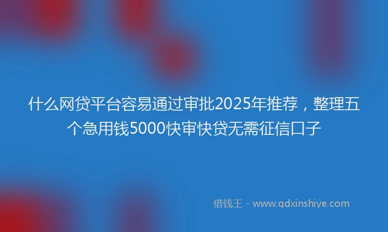 什么网贷平台容易通过审批2025年推荐，整理五个急用钱5000快审快贷无需征信口子