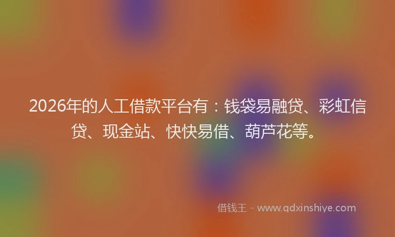 2026年的人工借款平台有：钱袋易融贷、彩虹信贷、现金站、快快易借、葫芦花等。