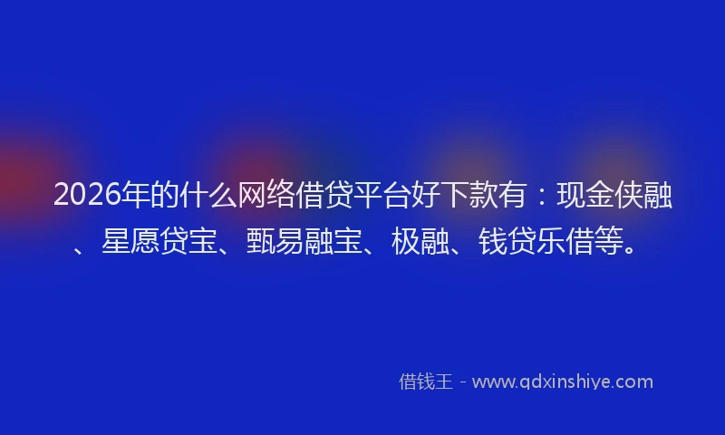 2026年的什么网络借贷平台好下款有：现金侠融、星愿贷宝、甄易融宝、极融、钱贷乐借等。