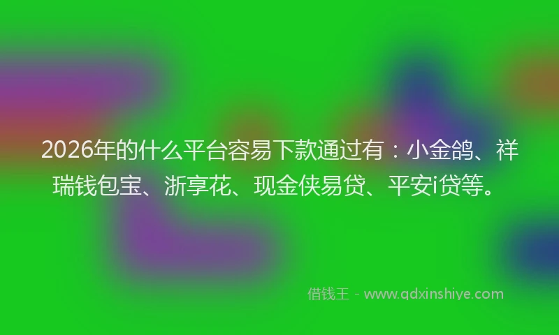 2026年的什么平台容易下款通过有:小金鸽、祥瑞钱包宝、浙享花、现金侠易贷、平安i贷等。