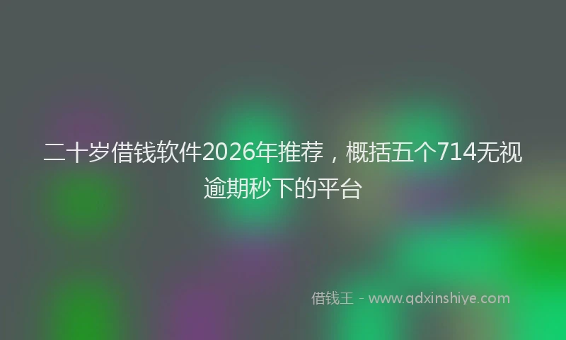 二十岁借钱软件2026年推荐，概括五个714无视逾期秒下的平台