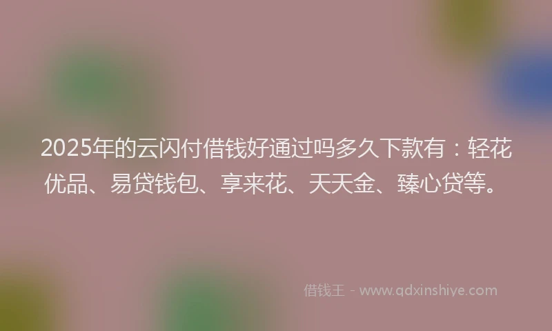 2025年的云闪付借钱好通过吗多久下款有:轻花优品、易贷钱包、享来花、天天金、臻心贷等。