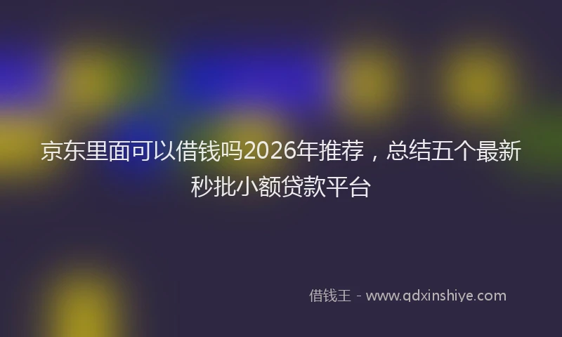 京东里面可以借钱吗2026年推荐，总结五个最新秒批小额贷款平台