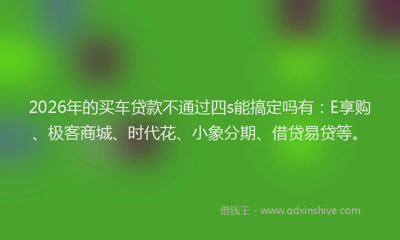 2026年的买车贷款不通过四s能搞定吗有：E享购、极客商城、时代花、小象分期、借贷易贷等。
