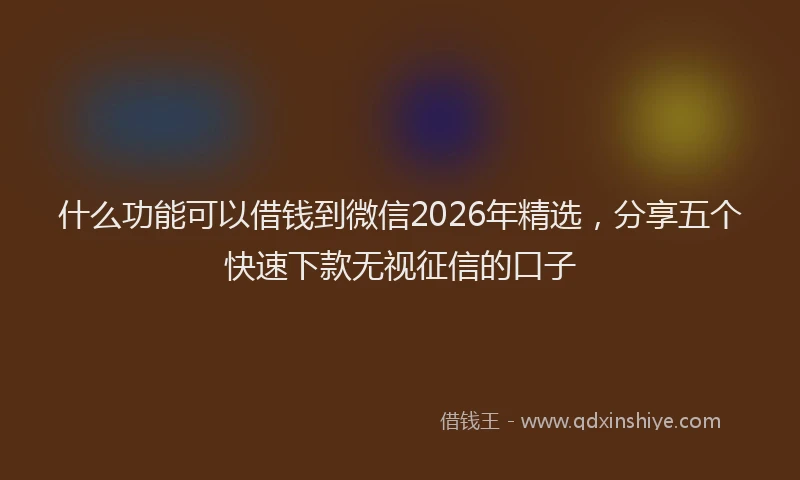 什么功能可以借钱到微信2026年精选，分享五个快速下款无视征信的口子