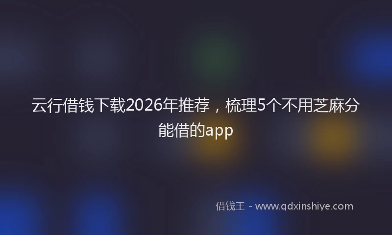 云行借钱下载2026年推荐,梳理5个不用芝麻分能借的app