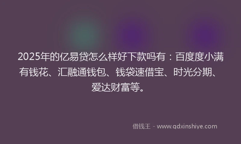 2025年的亿易贷怎么样好下款吗有:百度度小满有钱花、汇融通钱包、钱袋速借宝、时光分期、爱达财富等。