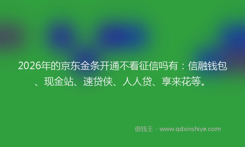 2026年的京东金条开通不看征信吗有：信融钱包、现金站、速贷侠、人人贷、享来花等。