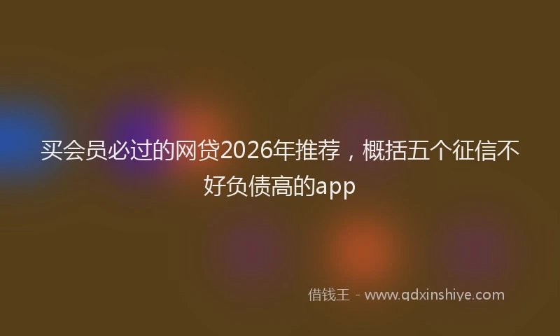 买会员必过的网贷2026年推荐，概括五个征信不好负债高的app