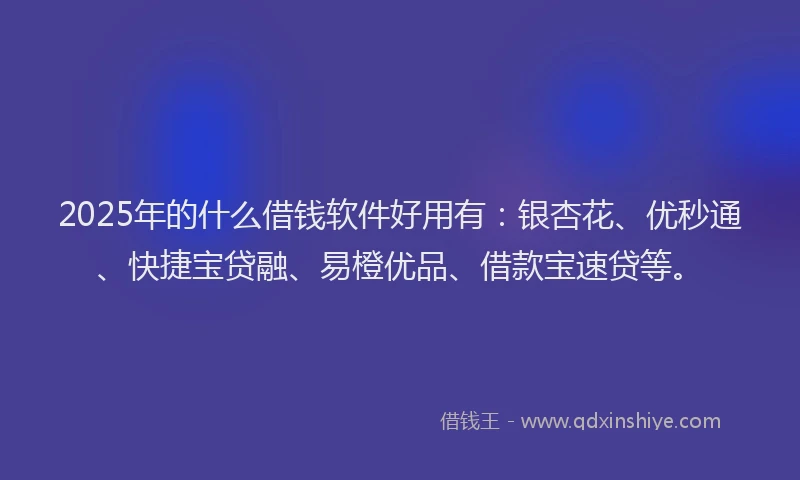 2025年的什么借钱软件好用有:银杏花、优秒通、快捷宝贷融、易橙优品、借款宝速贷等。