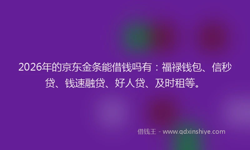 2026年的京东金条能借钱吗有：福禄钱包、信秒贷、钱速融贷、好人贷、及时租等。