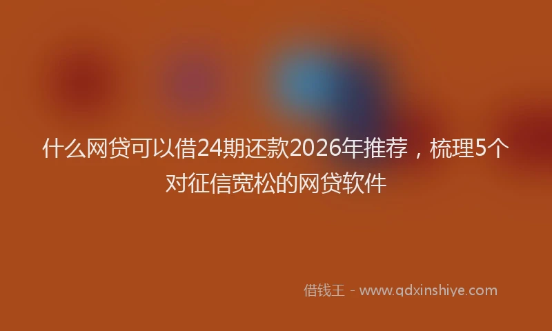 什么网贷可以借24期还款2026年推荐，梳理5个对征信宽松的网贷软件