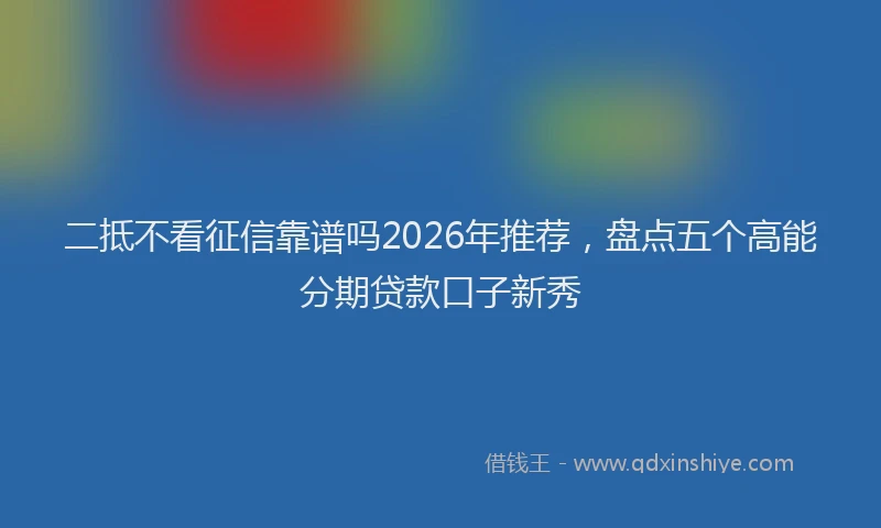 二抵不看征信靠谱吗2026年推荐,盘点五个高能分期贷款口子新秀