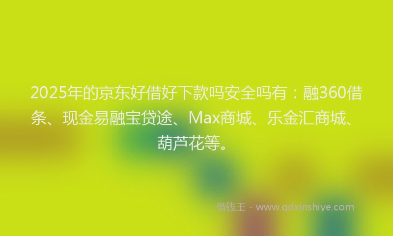 2025年的京东好借好下款吗安全吗有:融360借条、现金易融宝贷途、Max商城、乐金汇商城、葫芦花等。