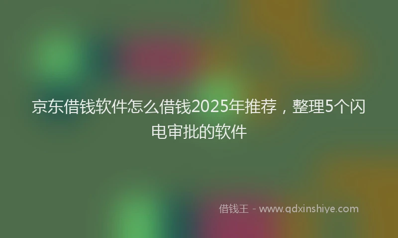 京东借钱软件怎么借钱2025年推荐，整理5个闪电审批的软件