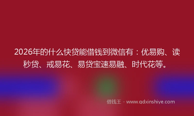 2026年的什么快贷能借钱到微信有：优易购、读秒贷、戒易花、易贷宝速易融、时代花等。