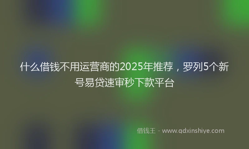 什么借钱不用运营商的2025年推荐，罗列5个新号易贷速审秒下款平台