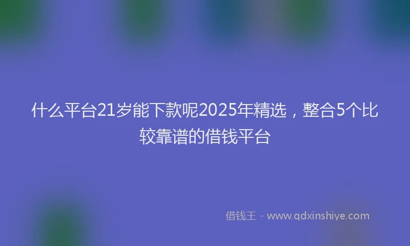 什么平台21岁能下款呢2025年精选,整合5个比较靠谱的借钱平台