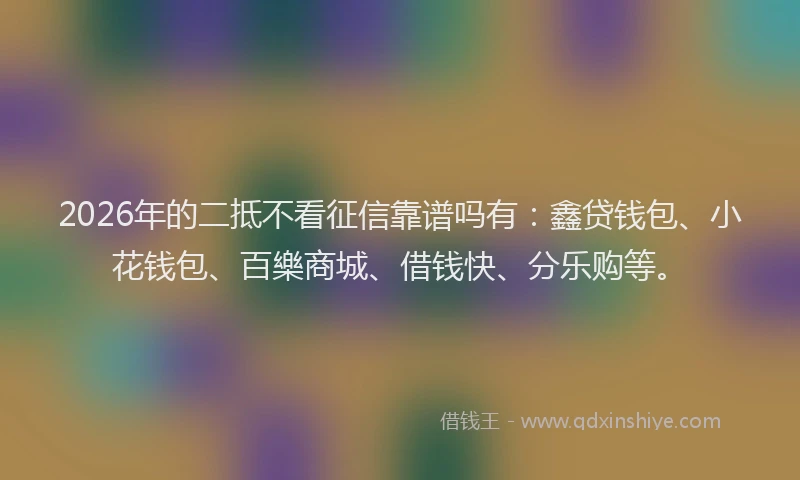 2026年的二抵不看征信靠谱吗有:鑫贷钱包、小花钱包、百樂商城、借钱快、分乐购等。