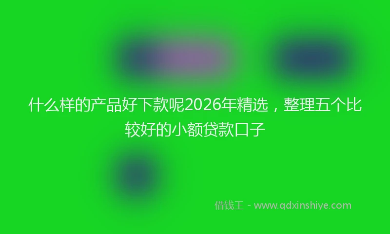 什么样的产品好下款呢2026年精选,整理五个比较好的小额贷款口子
