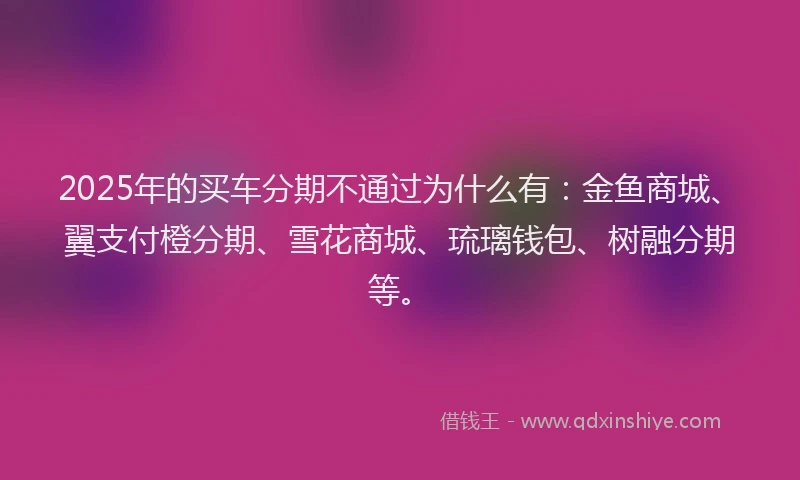 2025年的买车分期不通过为什么有:金鱼商城、翼支付橙分期、雪花商城、琉璃钱包、树融分期等。