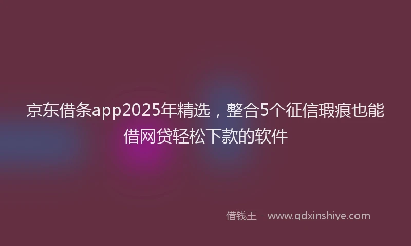 京东借条app2025年精选,整合5个征信瑕疵也能借网贷轻松下款的软件
