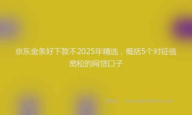 京东金条好下款不2025年精选，概括5个对征信宽松的网贷口子