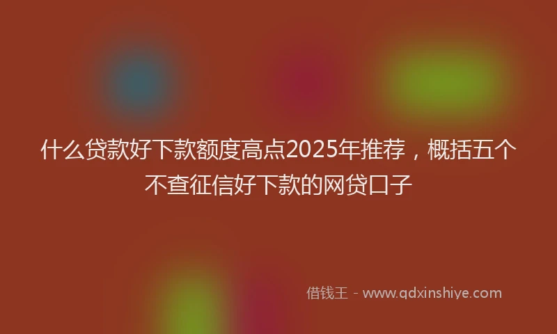 什么贷款好下款额度高点2025年推荐，概括五个不查征信好下款的网贷口子