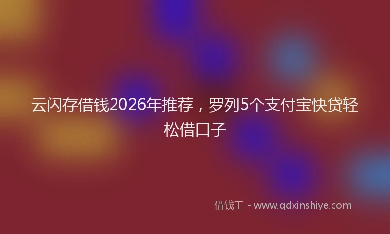 云闪存借钱2026年推荐，罗列5个支付宝快贷轻松借口子