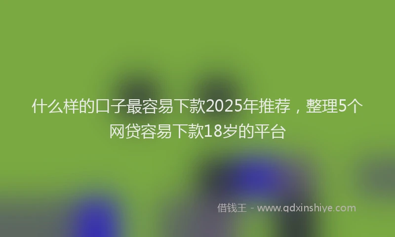 什么样的口子最容易下款2025年推荐，整理5个网贷容易下款18岁的平台