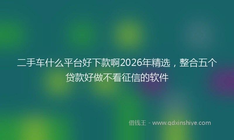 二手车什么平台好下款啊2026年精选，整合五个贷款好做不看征信的软件