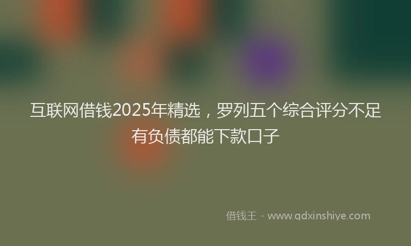 互联网借钱2025年精选，罗列五个综合评分不足有负债都能下款口子