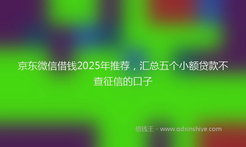 京东微信借钱2025年推荐，汇总五个小额贷款不查征信的口子