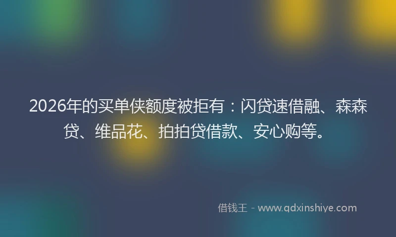 2026年的买单侠额度被拒有：闪贷速借融、森森贷、维品花、拍拍贷借款、安心购等。
